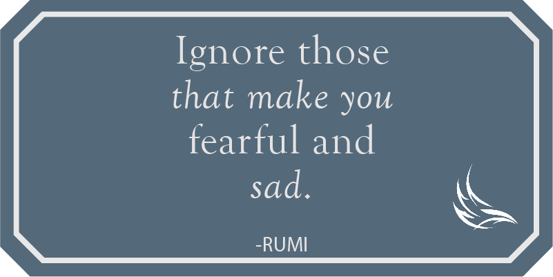 Ignore those that make you fearful and sad. Rumi