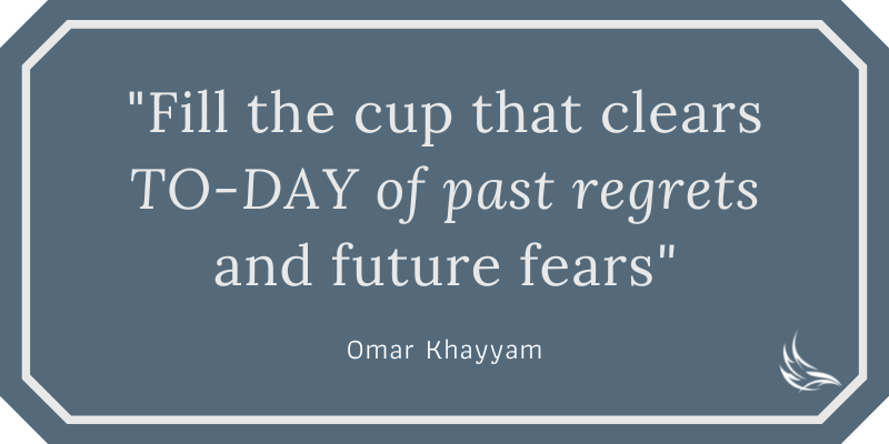 Fill the Cup that clears TO-DAY of past Regrets and future Fears - Omar Khayyam