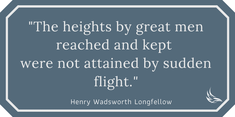 The heights by great men reached and kept were not attained by sudden flight, but they, while their companions slept, were toiling upward in the night.